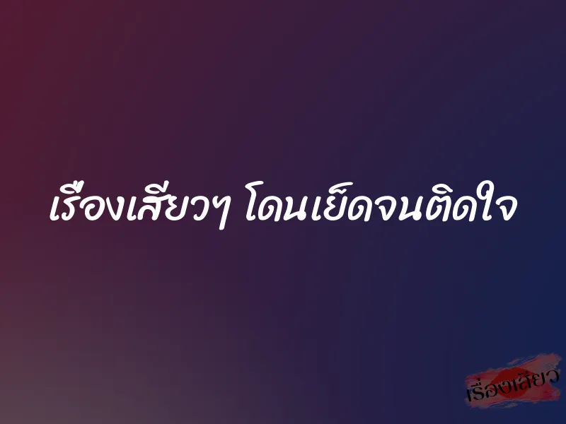 เรื่องเสียวๆ โดนเย็ดจนติดใจ