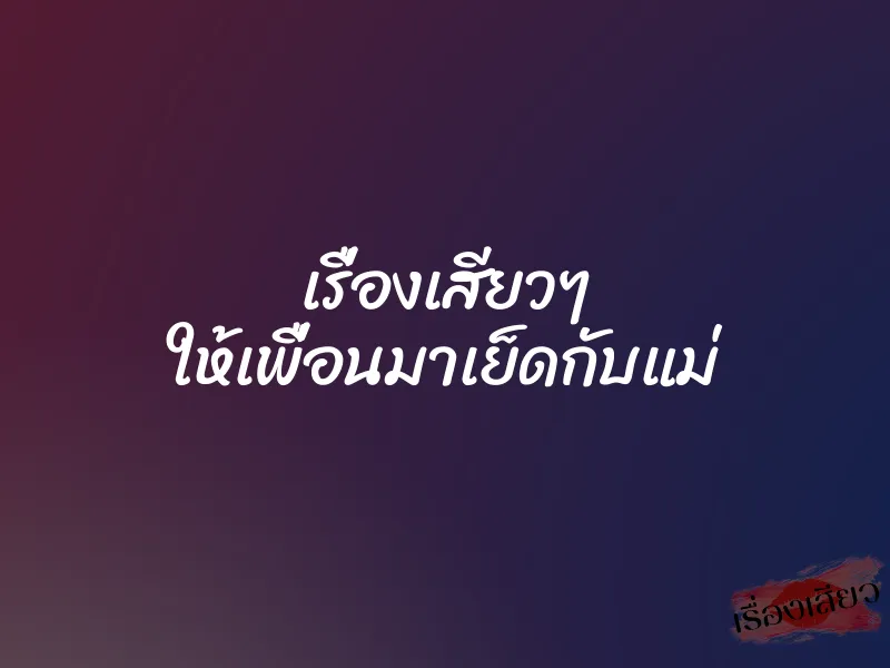 เรื่องเสียวๆ ให้เพื่อนมาเย็ดกับแม่