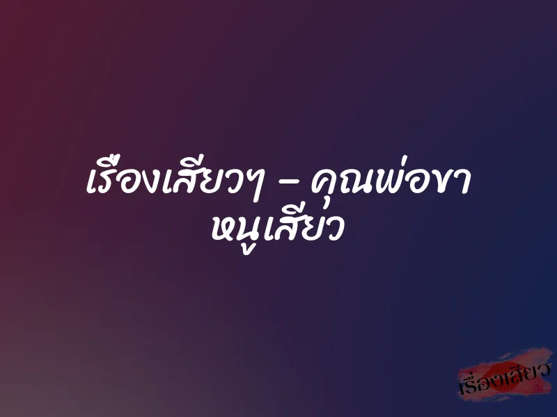 เรื่องเสียวๆ – คุณพ่อขา หนูเสียว