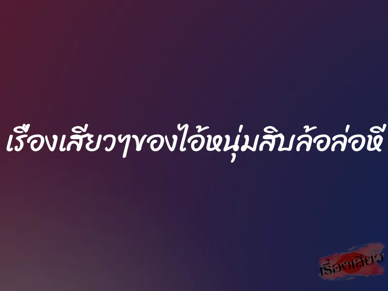 เรื่องเสียวๆของไอ้หนุ่มสิบล้อล่อหี