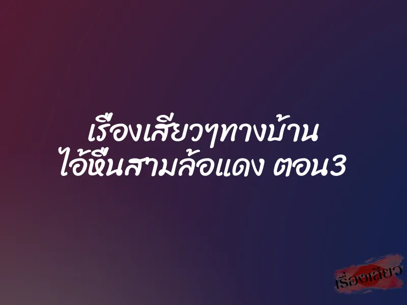 เรื่องเสียวๆทางบ้าน ไอ้หื่นสามล้อแดง ตอน3