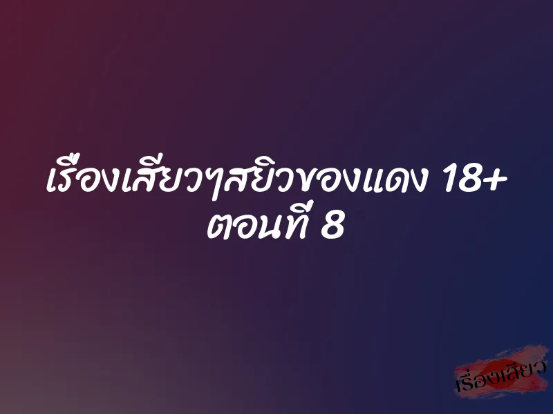 เรื่องเสียวๆสยิวของแดง 18+ ตอนที่ 8