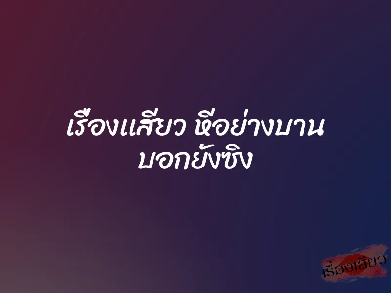 เรื่องเเสียว หีอย่างบาน บอกยังซิง
