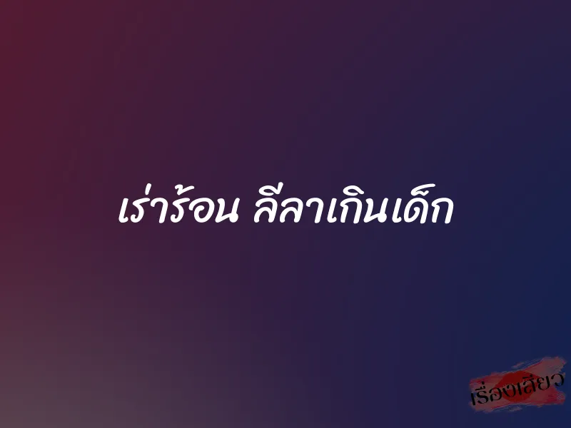 เร่าร้อน ลีลาเกินเด็ก