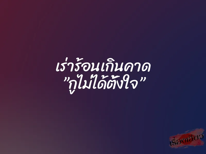 เร่าร้อนเกินคาด ”กูไม่ได้ตั้งใจ”