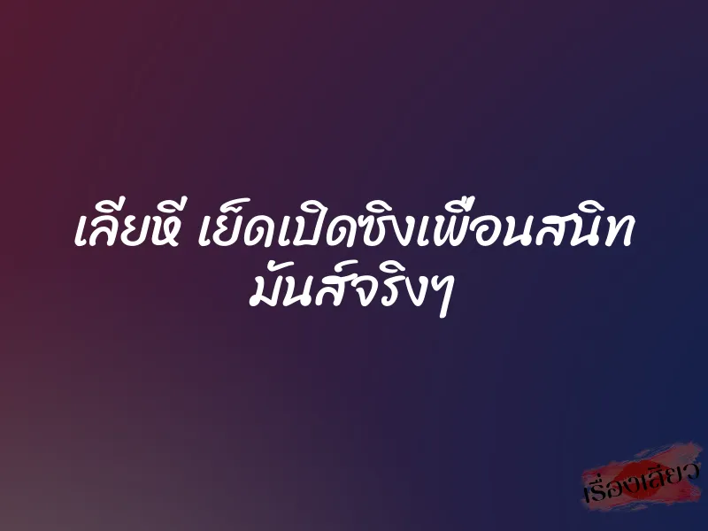 เลียหี เย็ดเปิดซิงเพื่อนสนิท มันส์จริงๆ