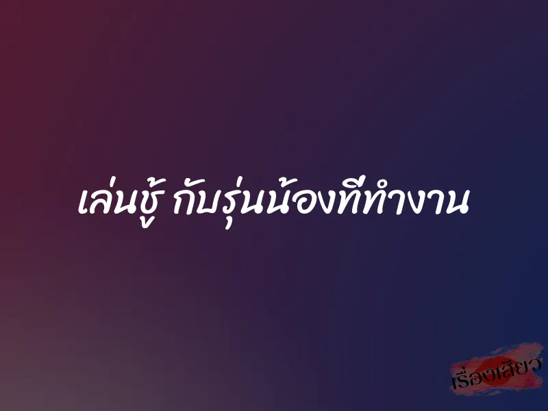 เล่นชู้ กับรุ่นน้องที่ทำงาน