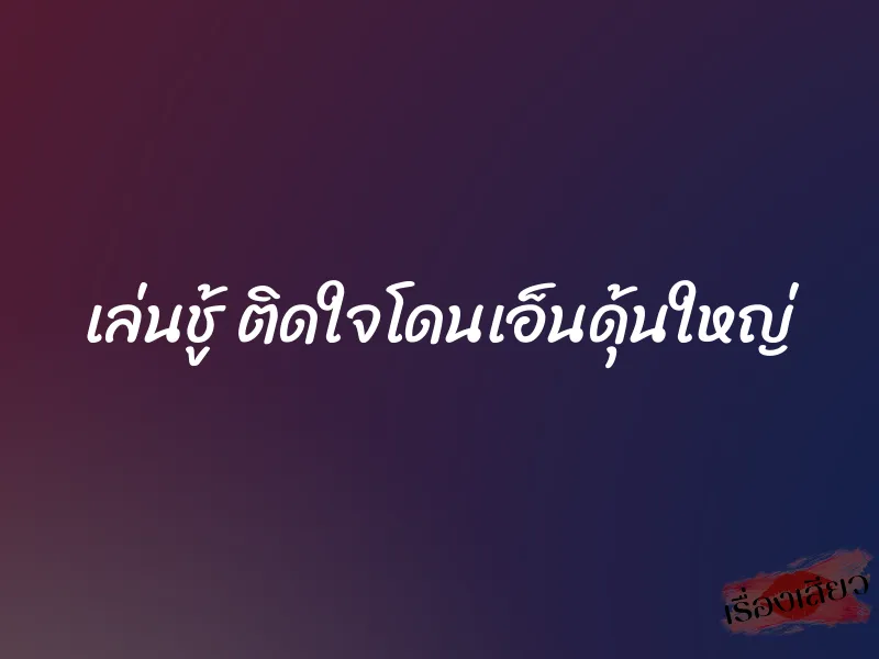 เล่นชู้ ติดใจโดนเอ็นดุ้นใหญ่