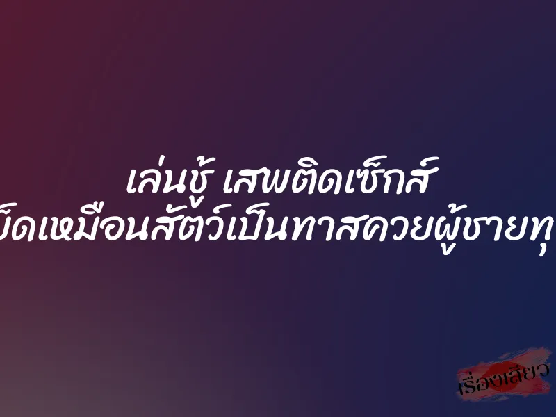 เล่นชู้ เสพติดเซ็กส์ ถูกเย็ดเหมือนสัตว์เป็นทาสควยผู้ชายทุกคน