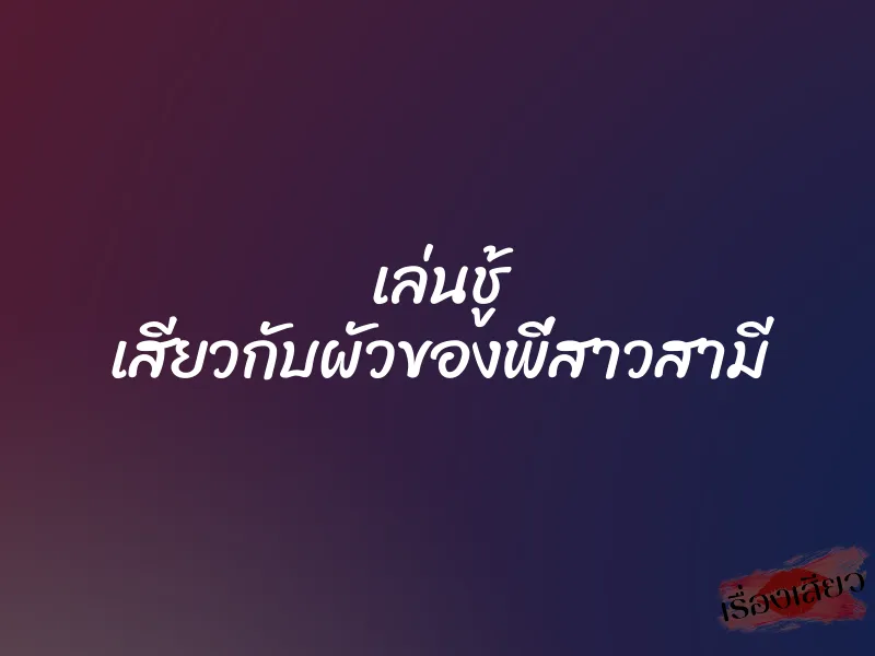 เล่นชู้ เสียวกับผัวของพี่สาวสามี