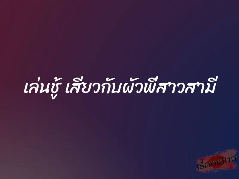 เล่นชู้ เสียวกับผัวพี่สาวสามี