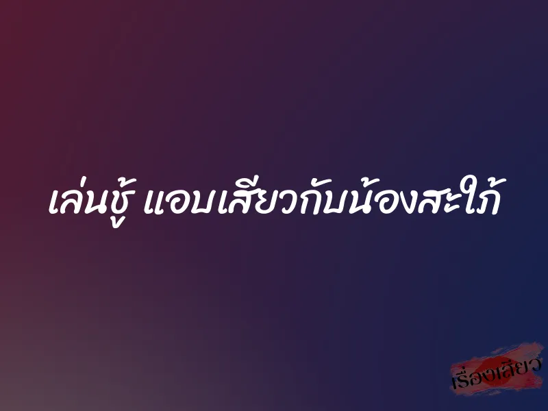 เล่นชู้ แอบเสียวกับน้องสะใภ้