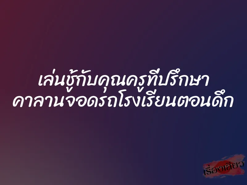 เล่นชู้กับคุณครูที่ปรึกษา คาลานจอดรถโรงเรียนตอนดึก
