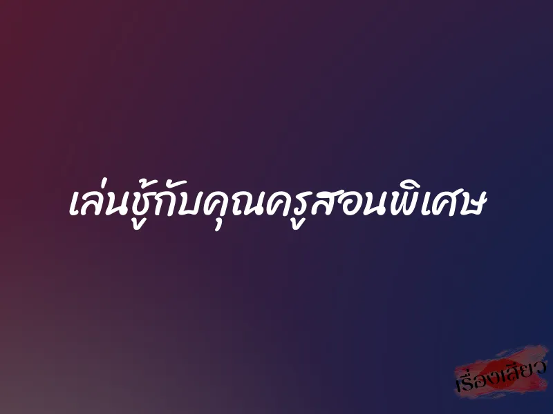 เล่นชู้กับคุณครูสอนพิเศษ