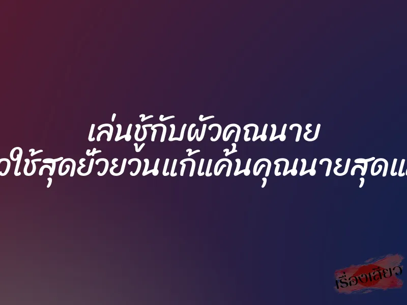 เล่นชู้กับผัวคุณนาย สาวใช้สุดยั่วยวนแก้แค้นคุณนายสุดแสบ