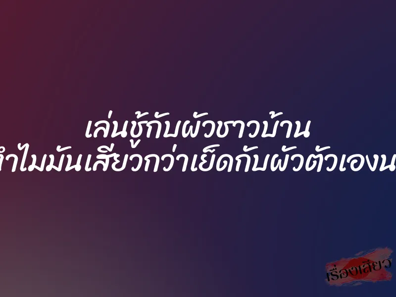 เล่นชู้กับผัวชาวบ้าน ทำไมมันเสียวกว่าเย็ดกับผัวตัวเองนะ