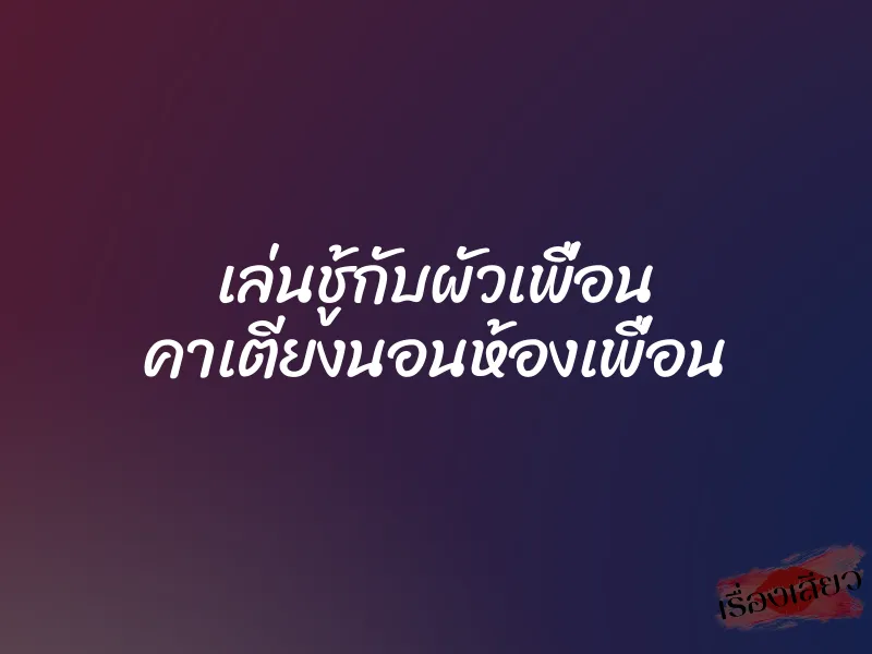 เล่นชู้กับผัวเพื่อน คาเตียงนอนห้องเพื่อน