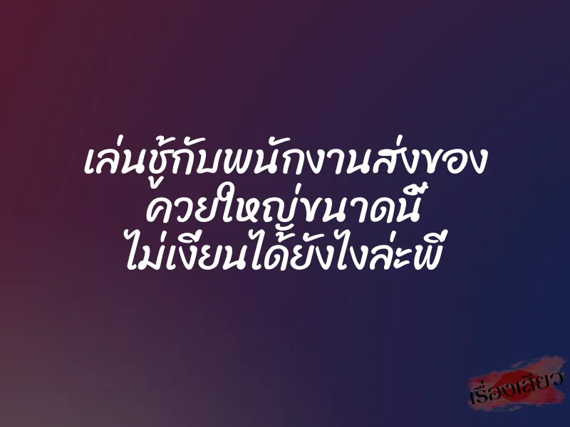 เล่นชู้กับพนักงานส่งของ ควยใหญ่ขนาดนี้ ไม่เงี่ยนได้ยังไงล่ะพี่