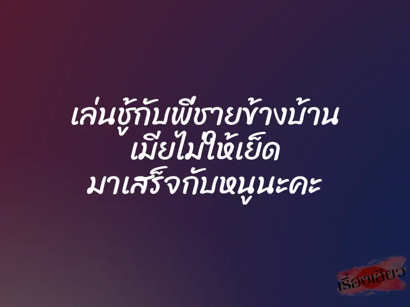 เล่นชู้กับพี่ชายข้างบ้าน เมียไม่ให้เย็ด มาเสร็จกับหนูนะคะ