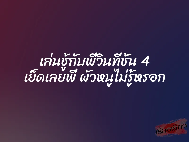 เล่นชู้กับพี่วินที่ชั้น 4 เย็ดเลยพี่ ผัวหนูไม่รู้หรอก