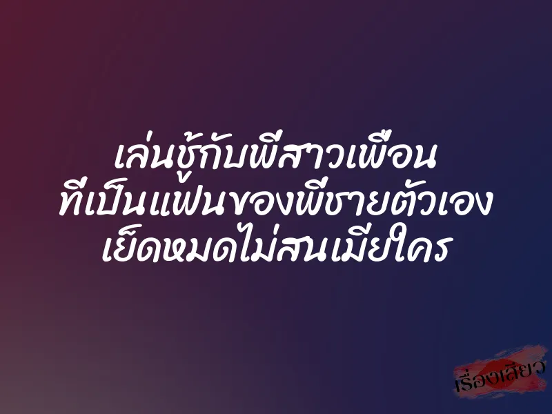 เล่นชู้กับพี่สาวเพื่อน ที่เป็นแฟนของพี่ชายตัวเอง เย็ดหมดไม่สนเมียใคร