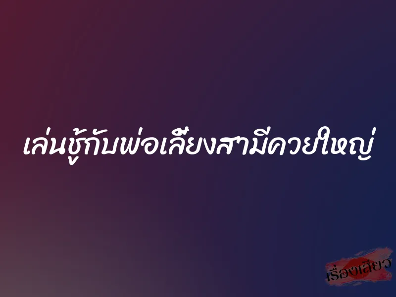 เล่นชู้กับพ่อเลี้ยงสามีควยใหญ่
