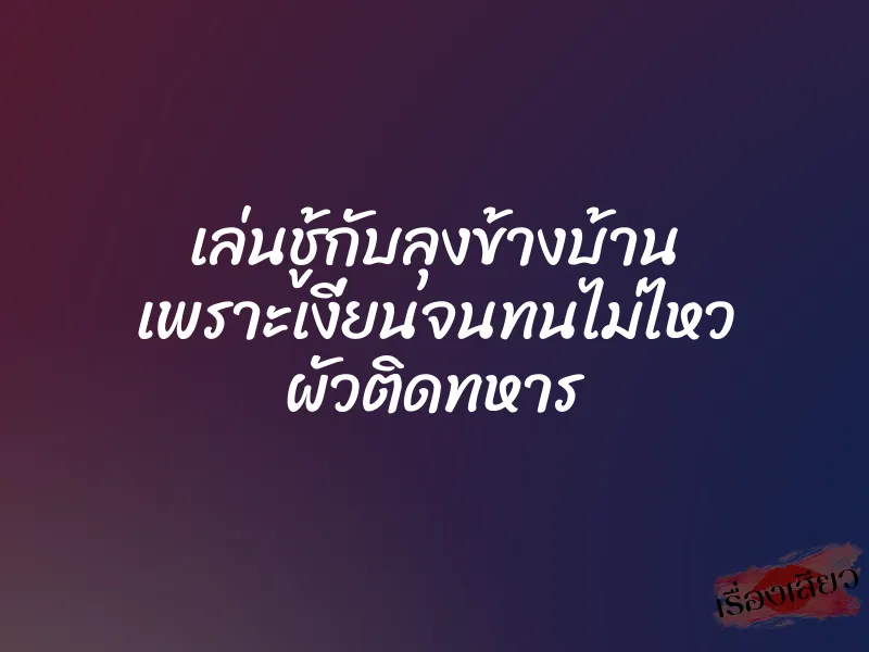 เล่นชู้กับลุงข้างบ้าน เพราะเงี่ยนจนทนไม่ไหว ผัวติดทหาร