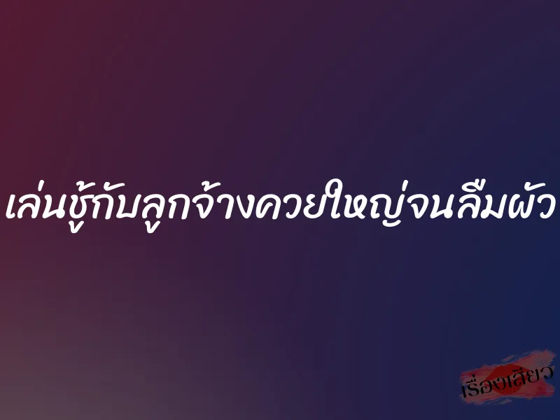 เล่นชู้กับลูกจ้างควยใหญ่จนลืมผัว