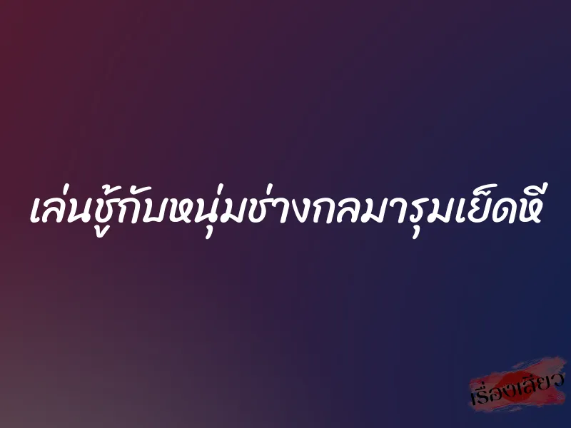 เล่นชู้กับหนุ่มช่างกลมารุมเย็ดหี
