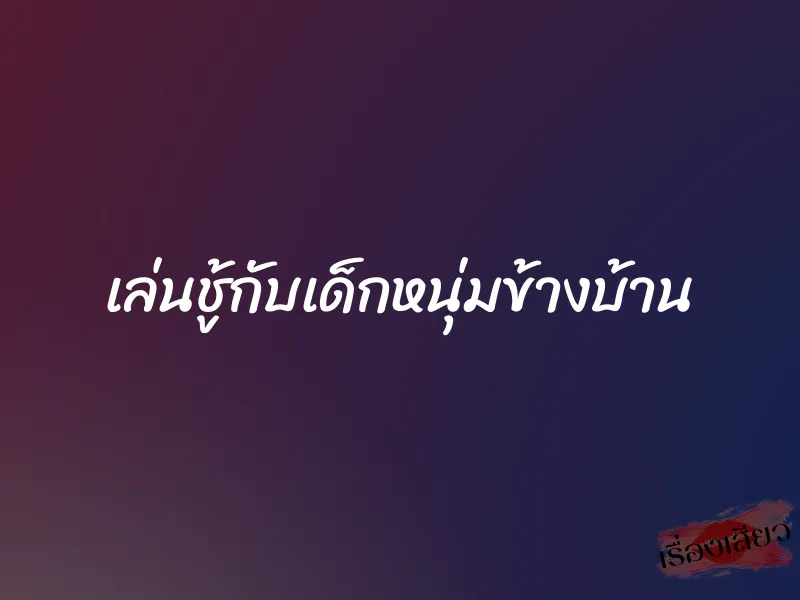 เล่นชู้กับเด็กหนุ่มข้างบ้าน