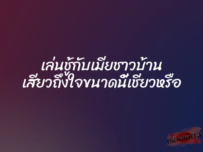 เล่นชู้กับเมียชาวบ้าน เสียวถึงใจขนาดนี้เชียวหรือ