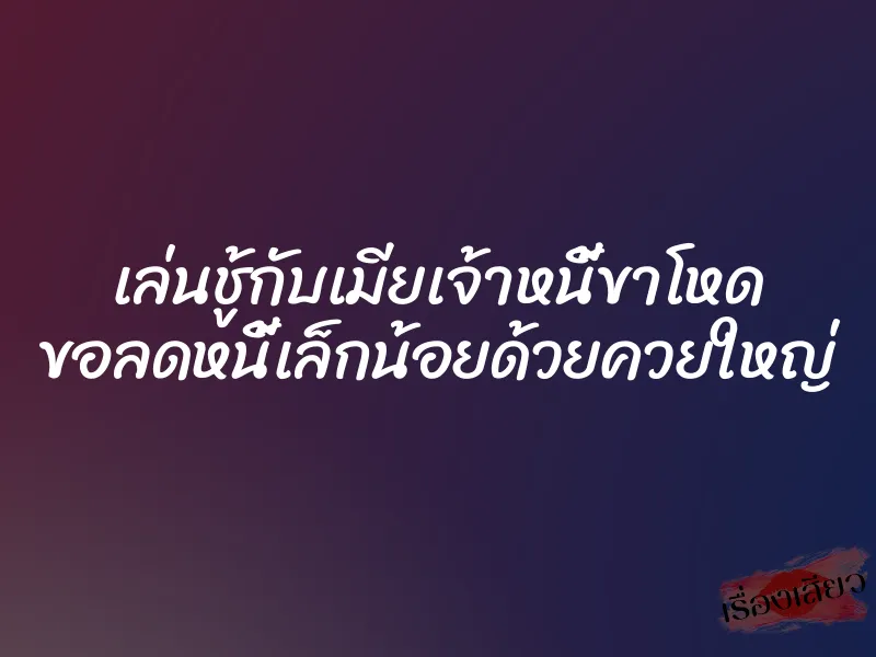 เล่นชู้กับเมียเจ้าหนี้ขาโหด ขอลดหนี้เล็กน้อยด้วยควยใหญ่