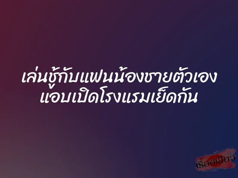 เล่นชู้กับแฟนน้องชายตัวเอง แอบเปิดโรงแรมเย็ดกัน