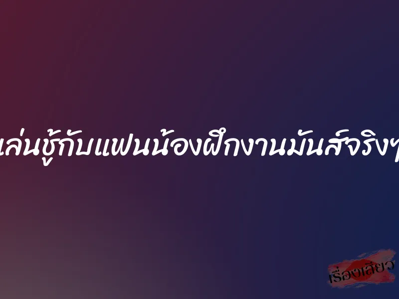 เล่นชู้กับแฟนน้องฝึกงานมันส์จริงๆ