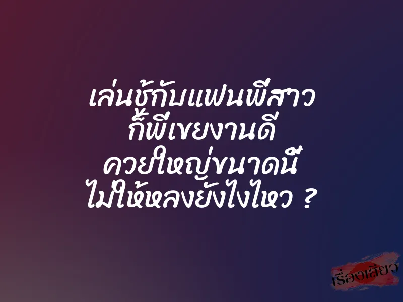 เล่นชู้กับแฟนพี่สาว ก็พี่เขยงานดี ควยใหญ่ขนาดนี้ ไม่ให้หลงยังไงไหว ?