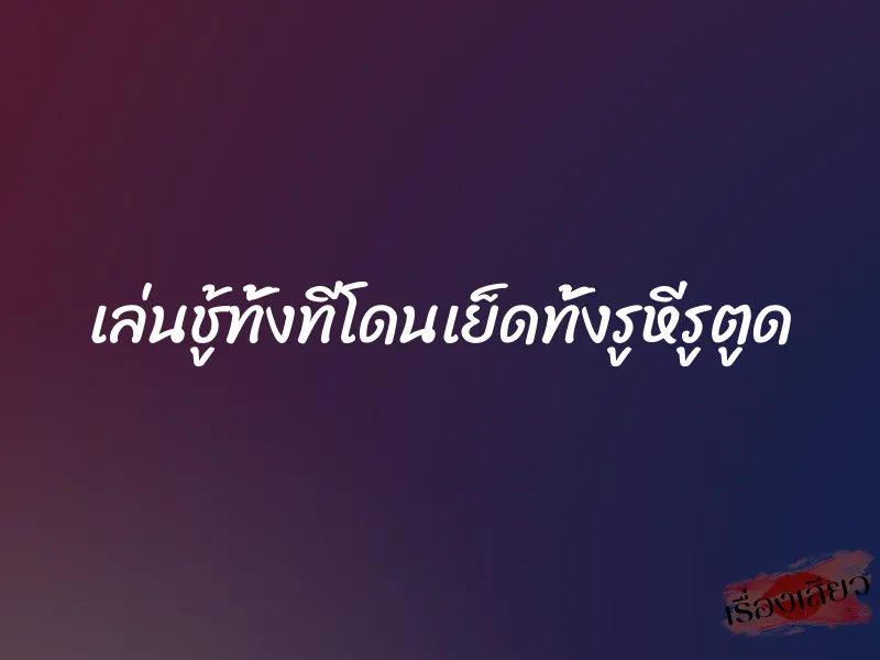 เล่นชู้ทั้งทีโดนเย็ดทั้งรูหีรูตูด