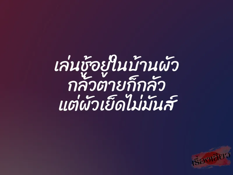 เล่นชู้อยู่ในบ้านผัว กลัวตายก็กลัว แต่ผัวเย็ดไม่มันส์