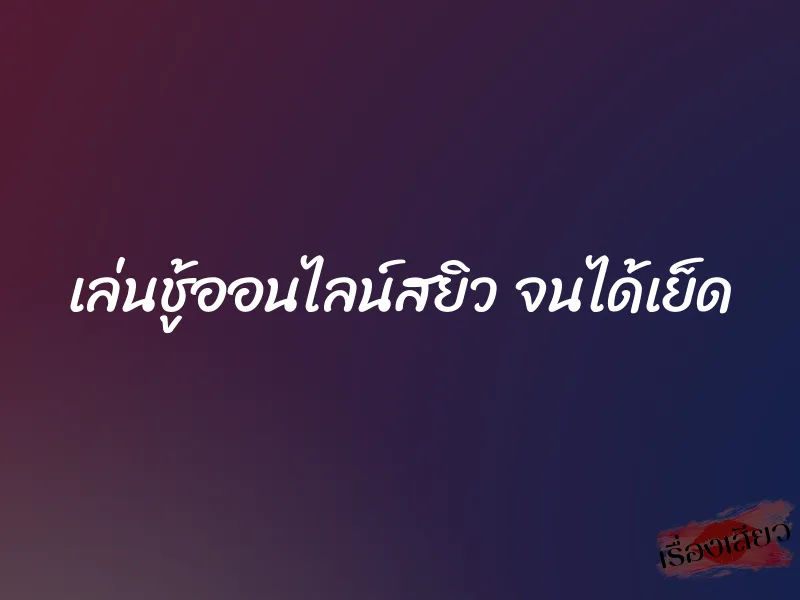เล่นชู้ออนไลน์สยิว จนได้เย็ด