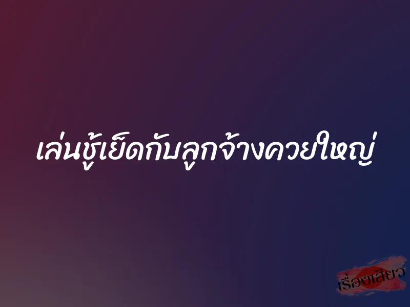 เล่นชู้เย็ดกับลูกจ้างควยใหญ่