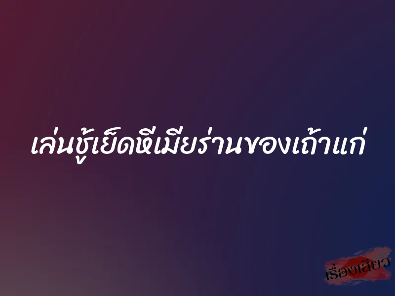 เล่นชู้เย็ดหีเมียร่านของเถ้าแก่