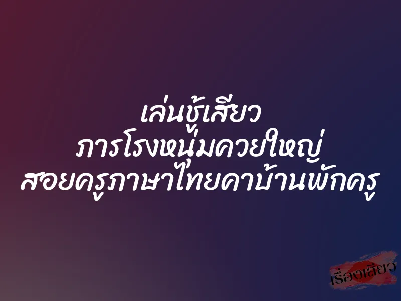 เล่นชู้เสียว ภารโรงหนุ่มควยใหญ่ สอยครูภาษาไทยคาบ้านพักครู