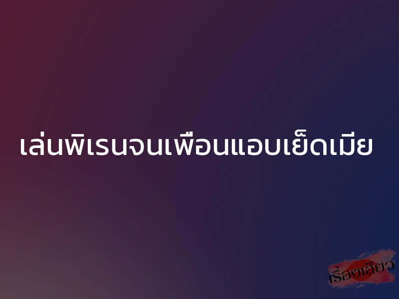 เล่นพิเรนจนเพื่อนแอบเย็ดเมีย