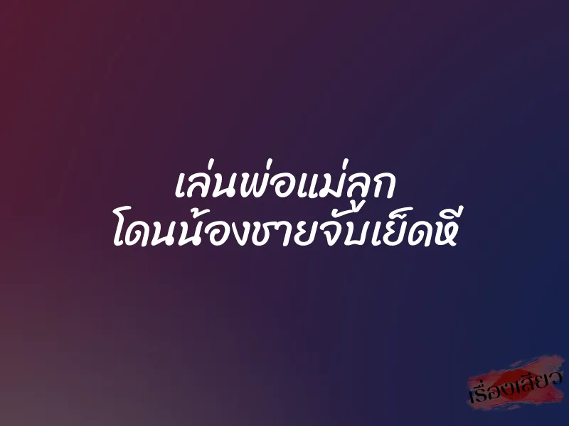 เล่นพ่อแม่ลูก โดนน้องชายจับเย็ดหี