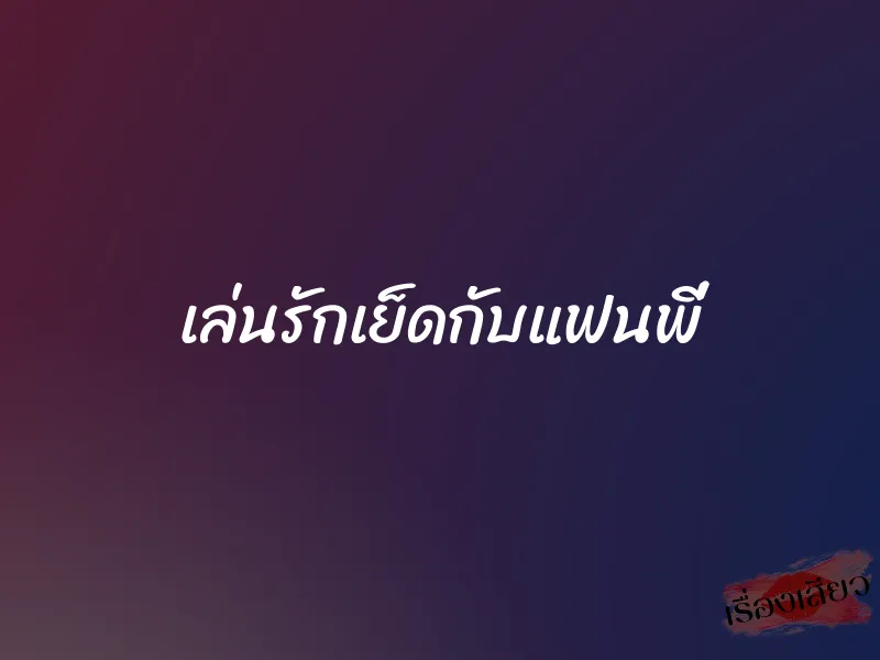 เล่นรักเย็ดกับแฟนพี่