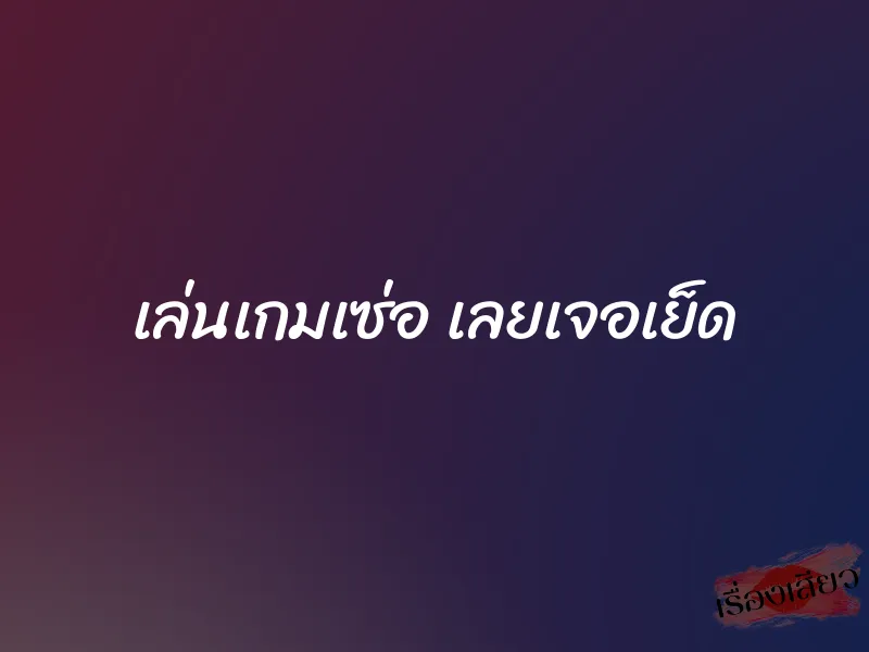 เล่นเกมเซ่อ เลยเจอเย็ด