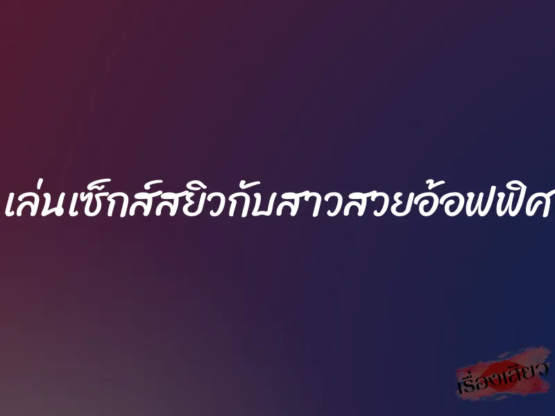 เล่นเซ็กส์สยิวกับสาวสวยอ้อฟฟิศ