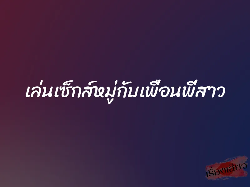 เล่นเซ็กส์หมู่กับเพื่อนพี่สาว