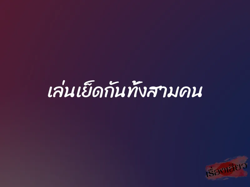 เล่นเย็ดกันทั้งสามคน