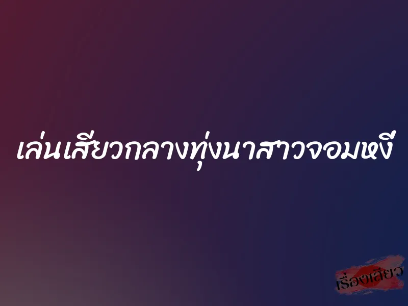 เล่นเสียวกลางทุ่งนาสาวจอมหงี่