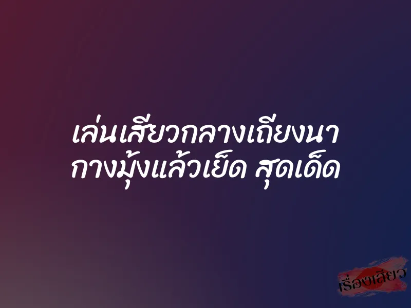 เล่นเสียวกลางเถียงนา กางมุ้งแล้วเย็ด สุดเด็ด